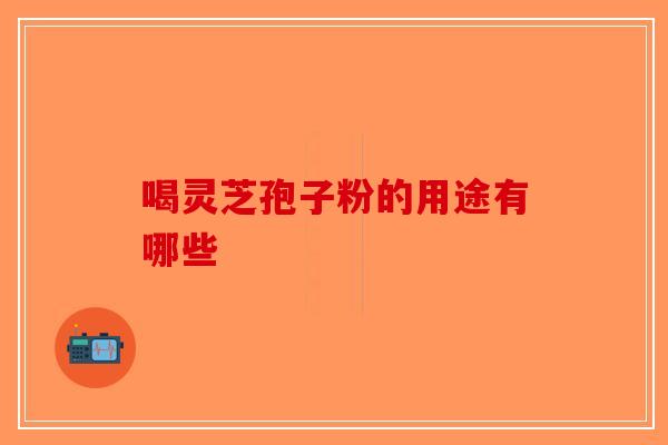 喝灵芝孢子粉的用途有哪些