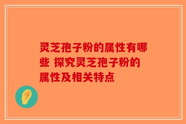 灵芝孢子粉的属性有哪些 探究灵芝孢子粉的属性及相关特点