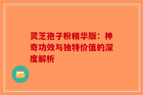 灵芝孢子粉精华版：神奇功效与独特价值的深度解析