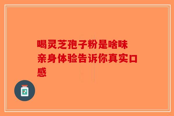 喝灵芝孢子粉是啥味 亲身体验告诉你真实口感