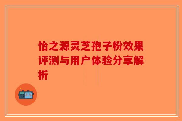 怡之源灵芝孢子粉效果评测与用户体验分享解析
