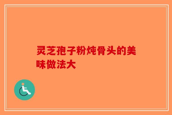 灵芝孢子粉炖骨头的美味做法大