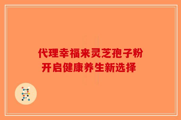 代理幸福来灵芝孢子粉 开启健康养生新选择