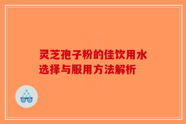 灵芝孢子粉的佳饮用水选择与服用方法解析