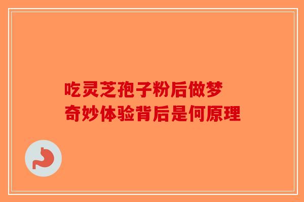 吃灵芝孢子粉后做梦 奇妙体验背后是何原理