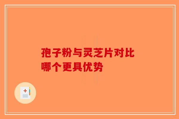 孢子粉与灵芝片对比 哪个更具优势
