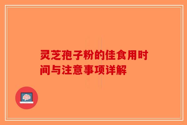 灵芝孢子粉的佳食用时间与注意事项详解