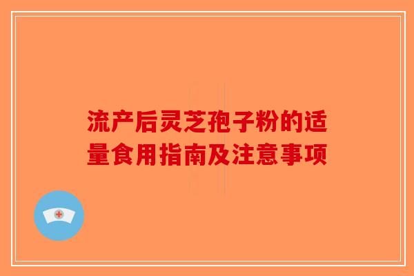 流产后灵芝孢子粉的适量食用指南及注意事项