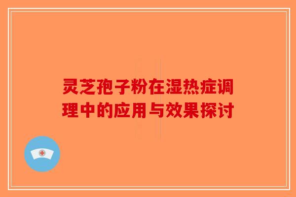 灵芝孢子粉在湿热症调理中的应用与效果探讨