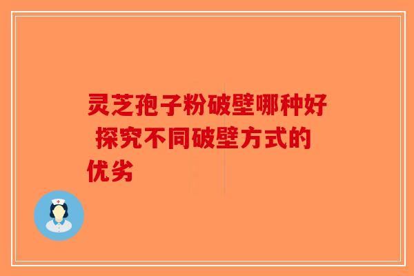 灵芝孢子粉破壁哪种好 探究不同破壁方式的优劣