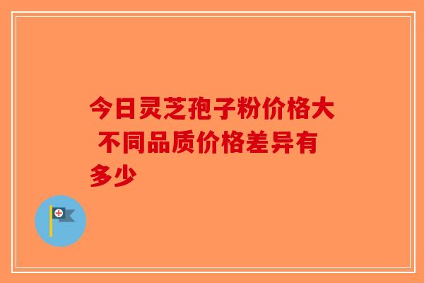 今日灵芝孢子粉价格大 不同品质价格差异有多少