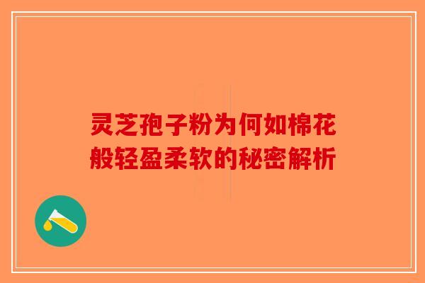 灵芝孢子粉为何如棉花般轻盈柔软的秘密解析