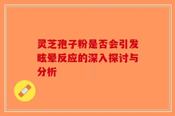 灵芝孢子粉是否会引发眩晕反应的深入探讨与分析