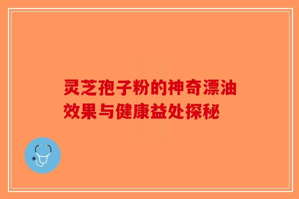 灵芝孢子粉的神奇漂油效果与健康益处探秘