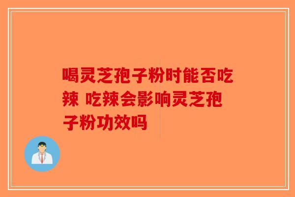 喝灵芝孢子粉时能否吃辣 吃辣会影响灵芝孢子粉功效吗