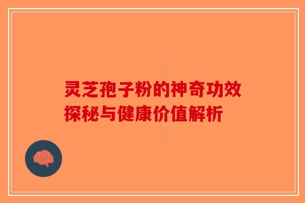 灵芝孢子粉的神奇功效探秘与健康价值解析