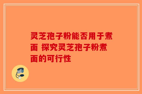 灵芝孢子粉能否用于煮面 探究灵芝孢子粉煮面的可行性