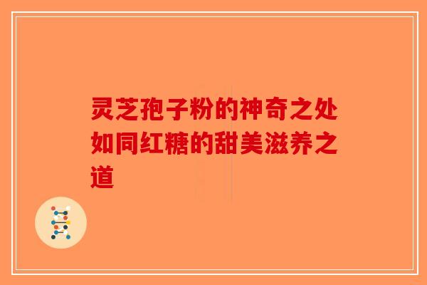 灵芝孢子粉的神奇之处如同红糖的甜美滋养之道