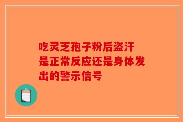 吃灵芝孢子粉后盗汗 是正常反应还是身体发出的警示信号