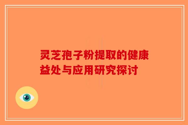灵芝孢子粉提取的健康益处与应用研究探讨