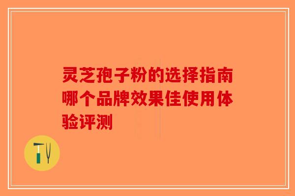 灵芝孢子粉的选择指南哪个品牌效果佳使用体验评测