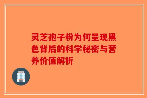 灵芝孢子粉为何呈现黑色背后的科学秘密与营养价值解析