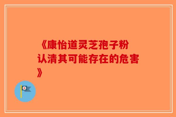 《康怡道灵芝孢子粉 认清其可能存在的危害》