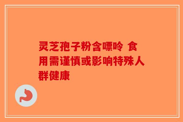 灵芝孢子粉含嘌呤 食用需谨慎或影响特殊人群健康