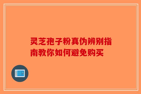 灵芝孢子粉真伪辨别指南教你如何避免购买