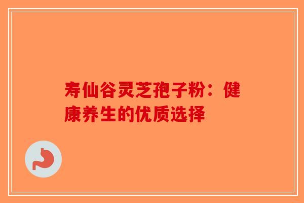 寿仙谷灵芝孢子粉：健康养生的优质选择