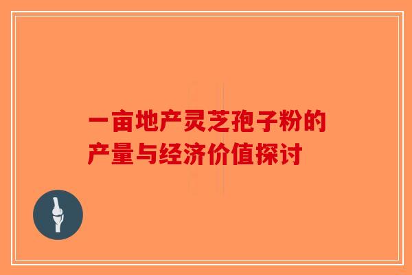 一亩地产灵芝孢子粉的产量与经济价值探讨