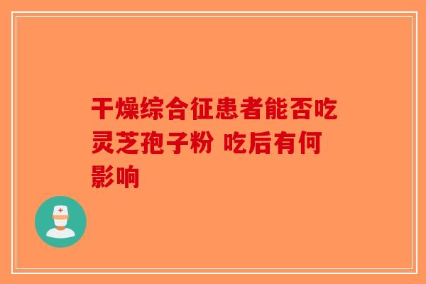 干燥综合征患者能否吃灵芝孢子粉 吃后有何影响
