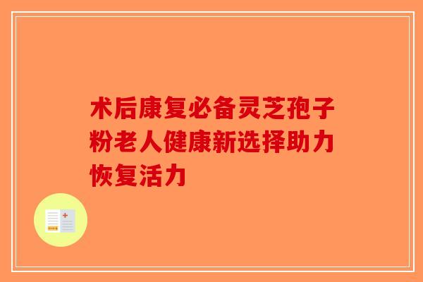 术后康复必备灵芝孢子粉老人健康新选择助力恢复活力
