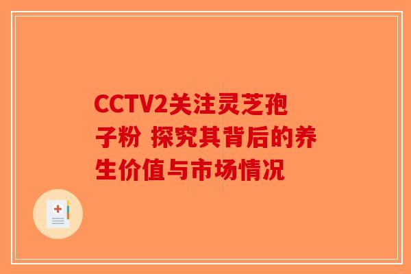 CCTV2关注灵芝孢子粉 探究其背后的养生价值与市场情况
