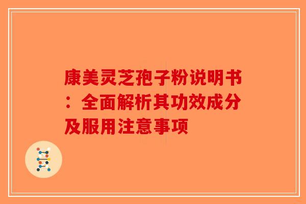 康美灵芝孢子粉说明书：全面解析其功效成分及服用注意事项