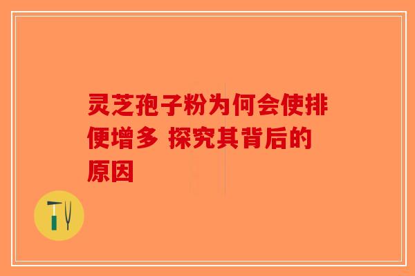 灵芝孢子粉为何会使排便增多 探究其背后的原因