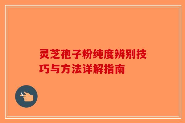 灵芝孢子粉纯度辨别技巧与方法详解指南