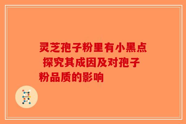 灵芝孢子粉里有小黑点 探究其成因及对孢子粉品质的影响