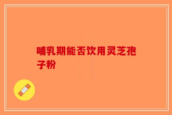 哺乳期能否饮用灵芝孢子粉