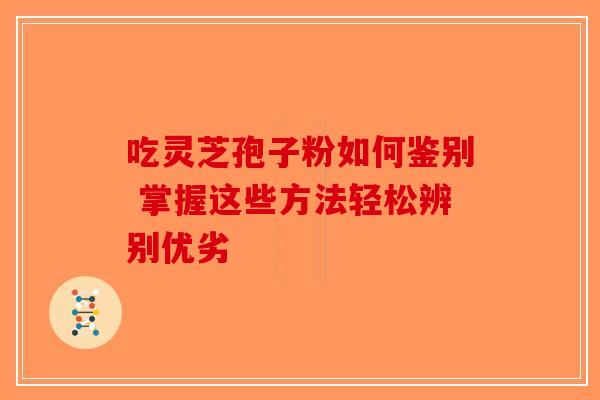吃灵芝孢子粉如何鉴别 掌握这些方法轻松辨别优劣