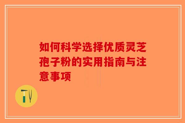 如何科学选择优质灵芝孢子粉的实用指南与注意事项