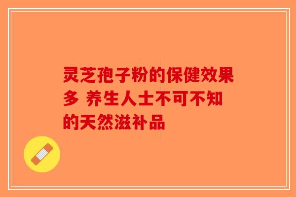 灵芝孢子粉的保健效果多 养生人士不可不知的天然滋补品