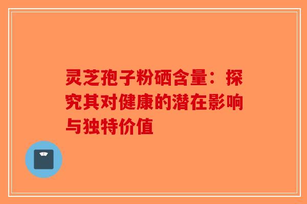 灵芝孢子粉硒含量：探究其对健康的潜在影响与独特价值
