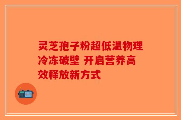 灵芝孢子粉超低温物理冷冻破壁 开启营养高效释放新方式