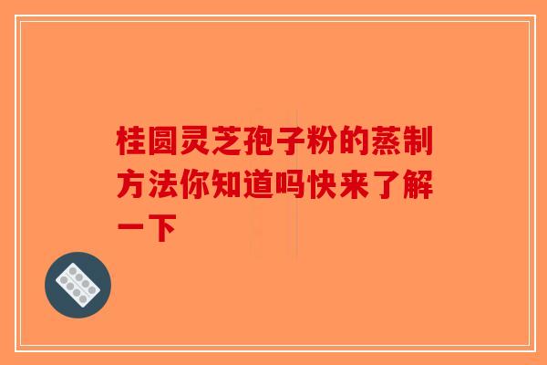 桂圆灵芝孢子粉的蒸制方法你知道吗快来了解一下