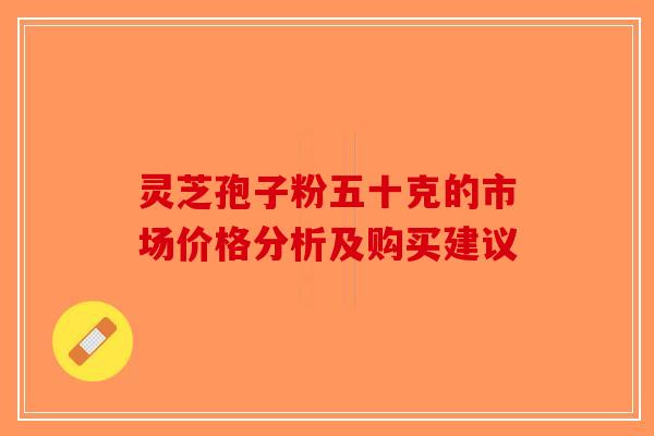 灵芝孢子粉五十克的市场价格分析及购买建议