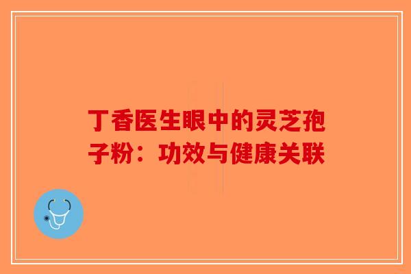丁香医生眼中的灵芝孢子粉：功效与健康关联