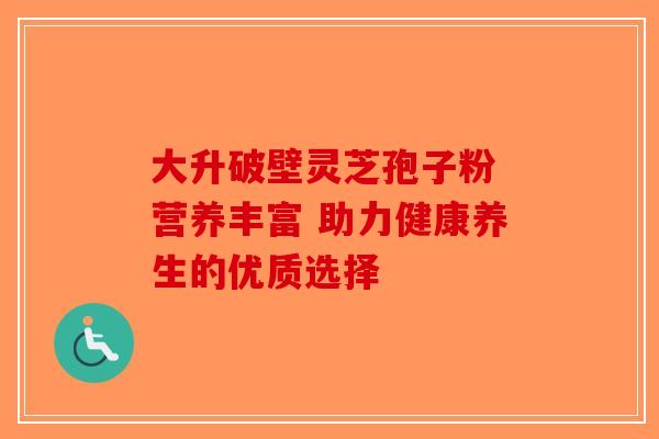 大升破壁灵芝孢子粉 营养丰富 助力健康养生的优质选择