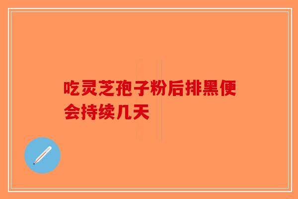 吃灵芝孢子粉后排黑便会持续几天
