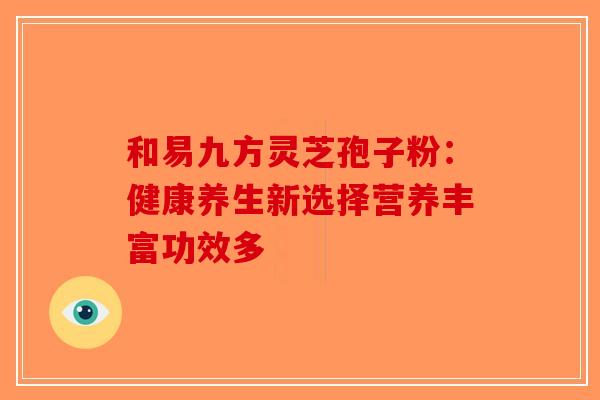 和易九方灵芝孢子粉：健康养生新选择营养丰富功效多